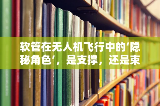 软管在无人机飞行中的‘隐秘角色’，是支撑，还是束缚？