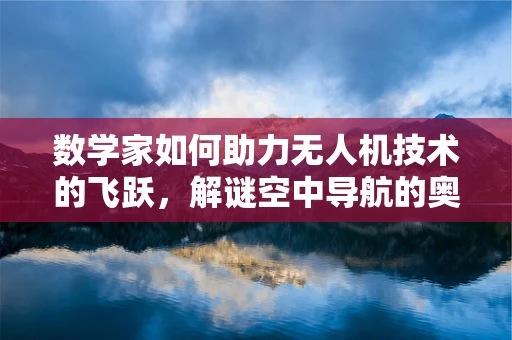 数学家如何助力无人机技术的飞跃，解谜空中导航的奥秘？