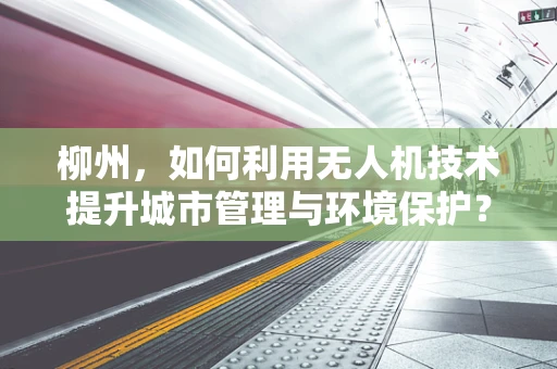 柳州，如何利用无人机技术提升城市管理与环境保护？