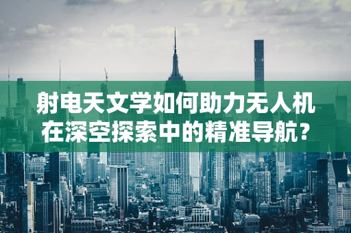 射电天文学如何助力无人机在深空探索中的精准导航？