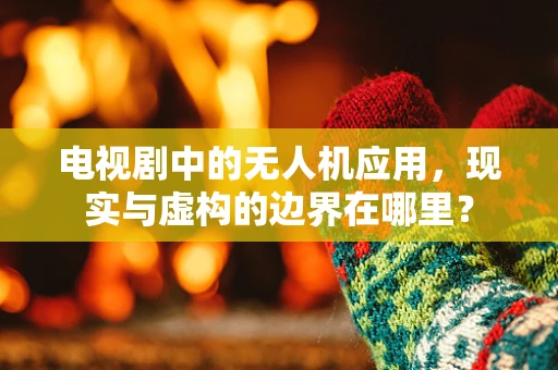 电视剧中的无人机应用，现实与虚构的边界在哪里？