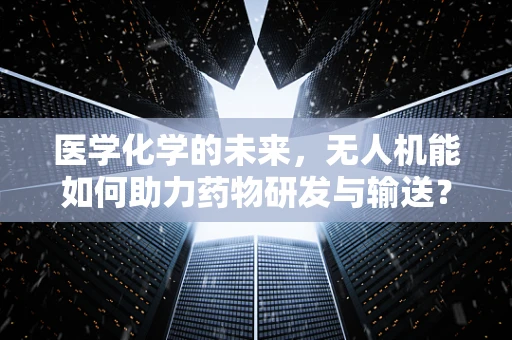 医学化学的未来，无人机能如何助力药物研发与输送？