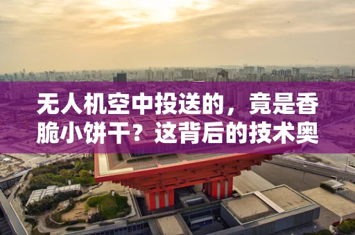 无人机空中投送的，竟是香脆小饼干？这背后的技术奥秘是什么？