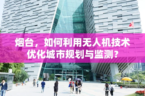 烟台，如何利用无人机技术优化城市规划与监测？