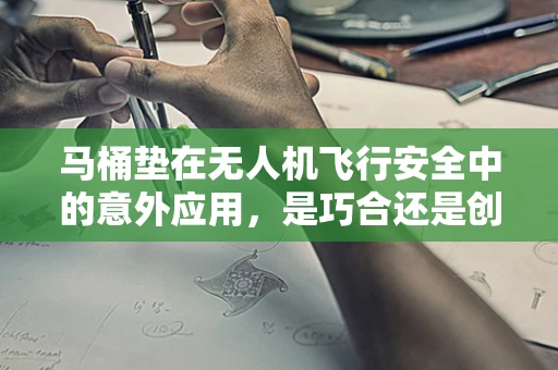 马桶垫在无人机飞行安全中的意外应用，是巧合还是创新？