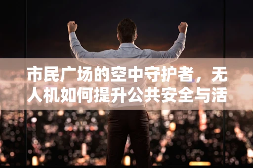 市民广场的空中守护者，无人机如何提升公共安全与活动管理？