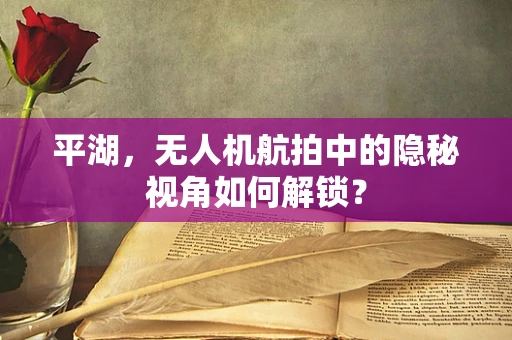 平湖，无人机航拍中的隐秘视角如何解锁？