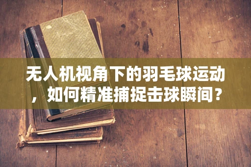 无人机视角下的羽毛球运动，如何精准捕捉击球瞬间？