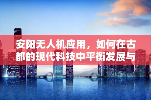安阳无人机应用，如何在古都的现代科技中平衡发展与保护？