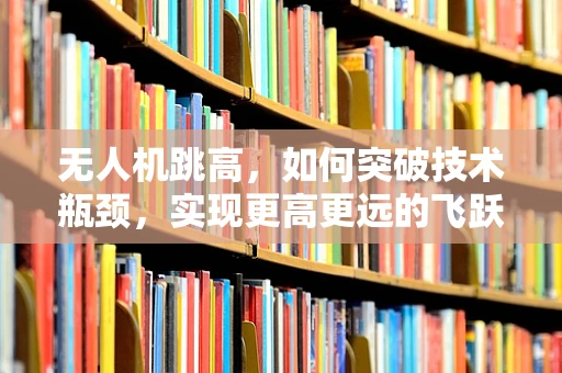 无人机跳高，如何突破技术瓶颈，实现更高更远的飞跃？