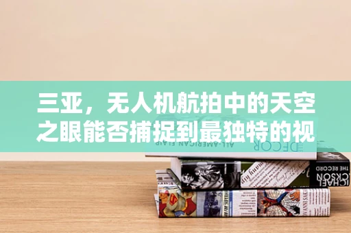 三亚，无人机航拍中的天空之眼能否捕捉到最独特的视角？