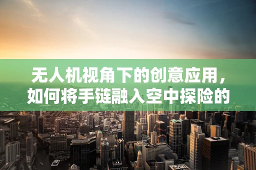 无人机视角下的创意应用，如何将手链融入空中探险的独特魅力？