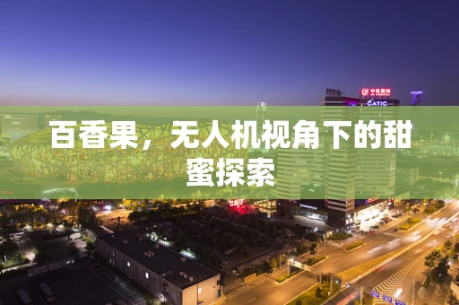 百香果，无人机视角下的甜蜜探索