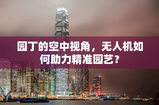 园丁的空中视角，无人机如何助力精准园艺？