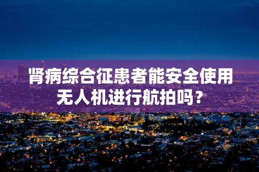 肾病综合征患者能安全使用无人机进行航拍吗？