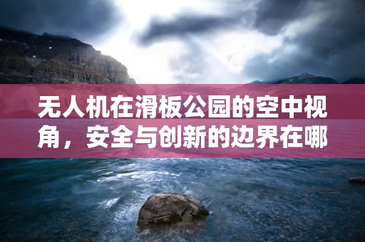 无人机在滑板公园的空中视角，安全与创新的边界在哪里？