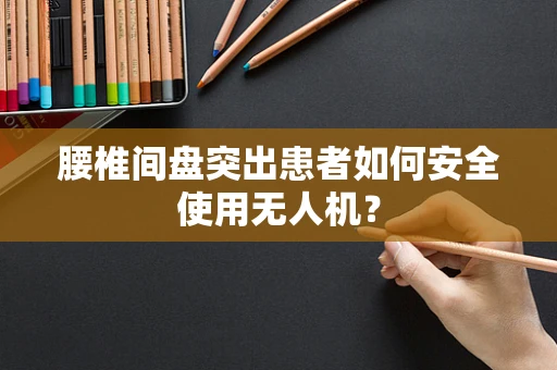腰椎间盘突出患者如何安全使用无人机？