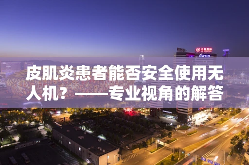 皮肌炎患者能否安全使用无人机？——专业视角的解答