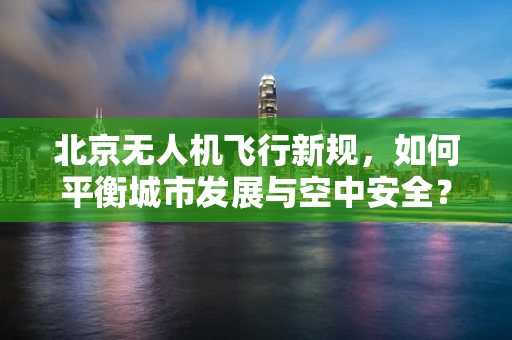 北京无人机飞行新规，如何平衡城市发展与空中安全？