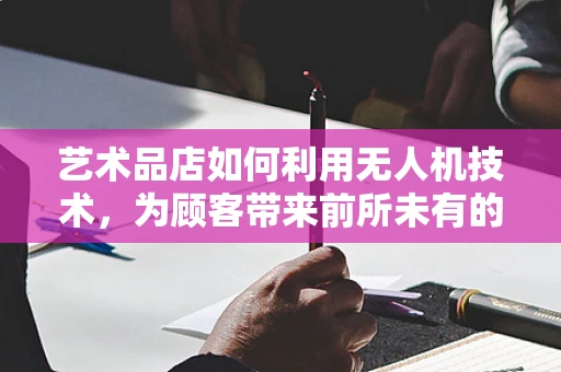 艺术品店如何利用无人机技术，为顾客带来前所未有的购物体验？