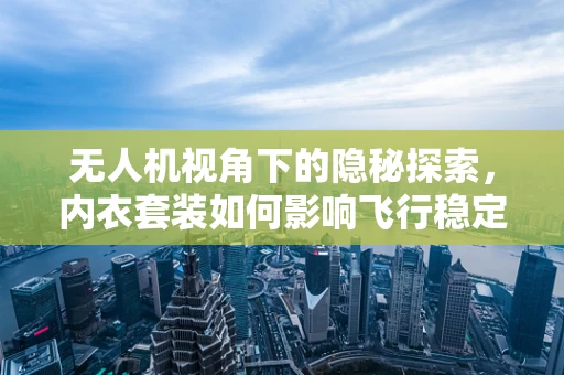 无人机视角下的隐秘探索，内衣套装如何影响飞行稳定性？