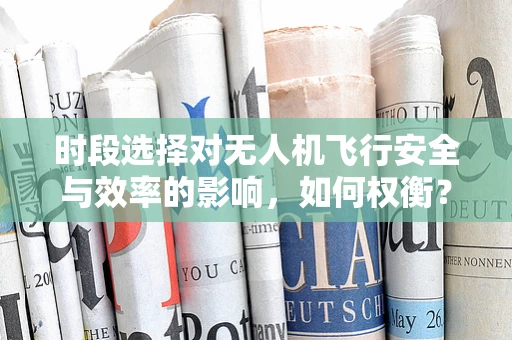 时段选择对无人机飞行安全与效率的影响，如何权衡？
