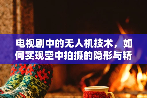 电视剧中的无人机技术，如何实现空中拍摄的隐形与精准？