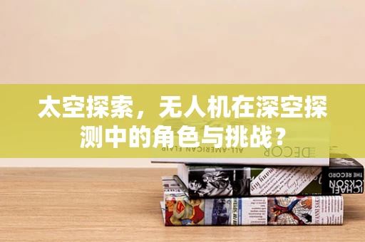 太空探索，无人机在深空探测中的角色与挑战？