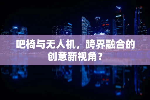 吧椅与无人机，跨界融合的创意新视角？