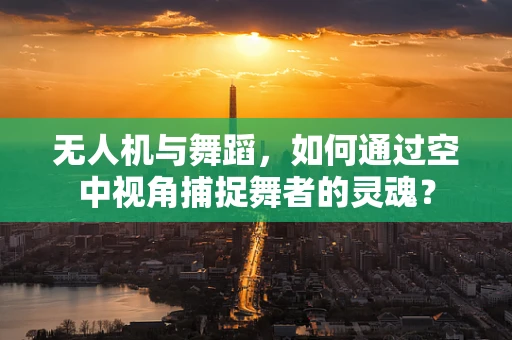 无人机与舞蹈，如何通过空中视角捕捉舞者的灵魂？