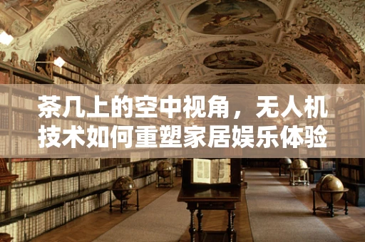 茶几上的空中视角，无人机技术如何重塑家居娱乐体验？