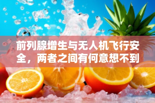 前列腺增生与无人机飞行安全，两者之间有何意想不到的联系？