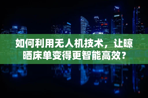如何利用无人机技术，让晾晒床单变得更智能高效？