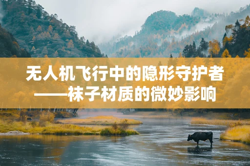 无人机飞行中的隐形守护者——袜子材质的微妙影响