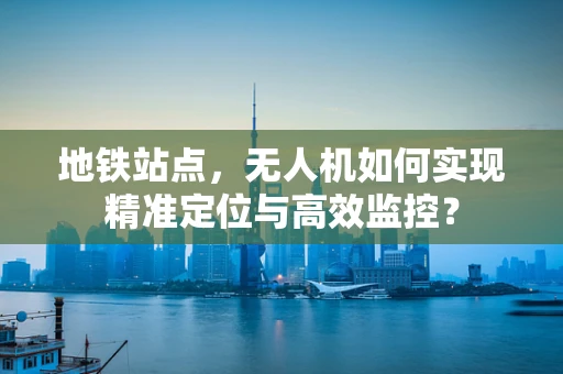 地铁站点，无人机如何实现精准定位与高效监控？