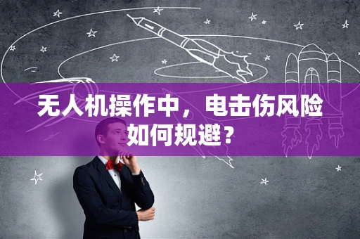 无人机操作中，电击伤风险如何规避？