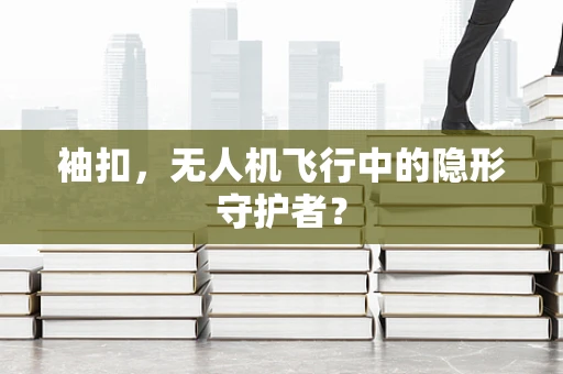 袖扣，无人机飞行中的隐形守护者？