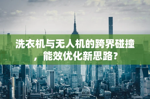 洗衣机与无人机的跨界碰撞，能效优化新思路？