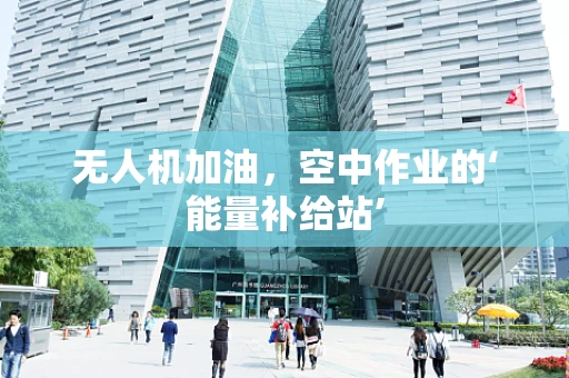 无人机加油，空中作业的‘能量补给站’