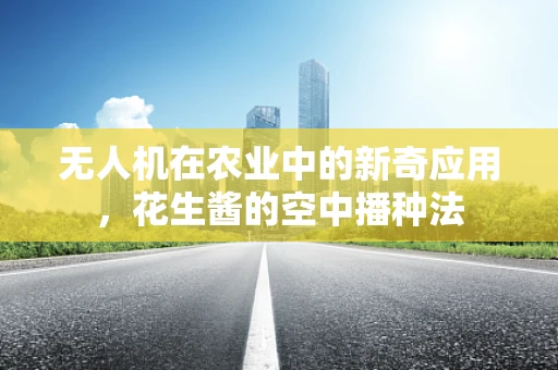 无人机在农业中的新奇应用，花生酱的空中播种法