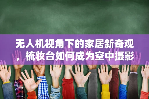 无人机视角下的家居新奇观，梳妆台如何成为空中摄影的创意舞台？