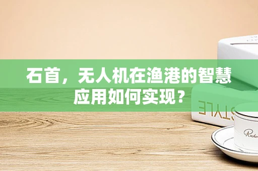 石首，无人机在渔港的智慧应用如何实现？