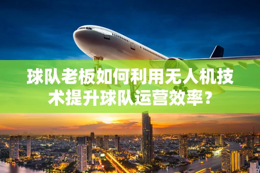 球队老板如何利用无人机技术提升球队运营效率？