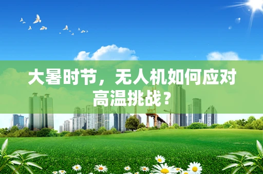 大暑时节，无人机如何应对高温挑战？