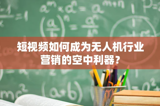 短视频如何成为无人机行业营销的空中利器？