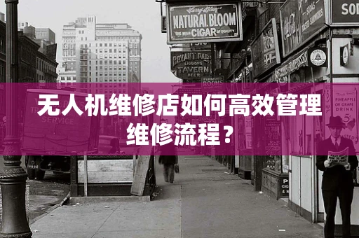 无人机维修店如何高效管理维修流程？