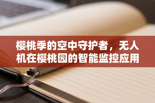 樱桃季的空中守护者，无人机在樱桃园的智能监控应用
