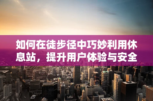 如何在徒步径中巧妙利用休息站，提升用户体验与安全？