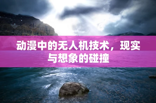 动漫中的无人机技术，现实与想象的碰撞