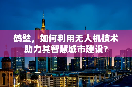 鹤壁，如何利用无人机技术助力其智慧城市建设？